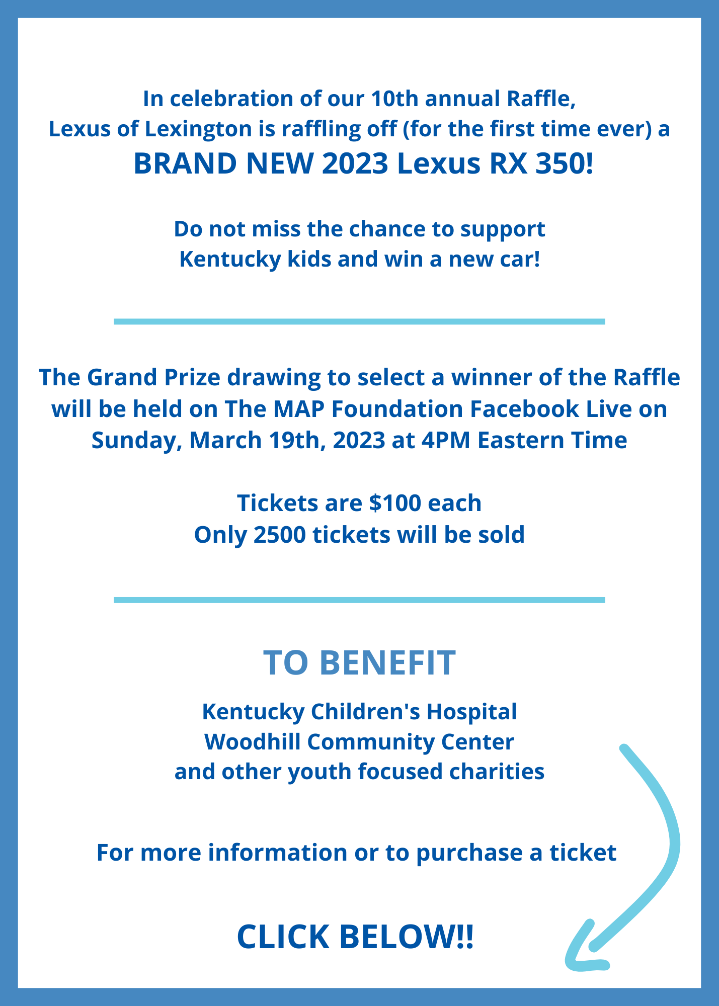 In celebration of our 10th annual raffle, Lexus of Lexington is raffling off (for the first time ever) a brand new 2023 Lexus RX 350. The grand prize drawing to select a winner of the Raffle will be heldf on The MAP Foundation Facebook Live on Sunday, March 19th, 2023 at 4pm Eastern Time. Tickets are $100 each, only 2500 tickets will be sold.